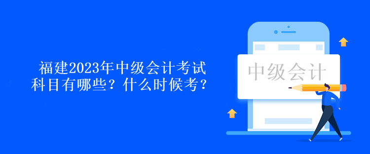 福建2023年中級(jí)會(huì)計(jì)考試科目有哪些？什么時(shí)候考？