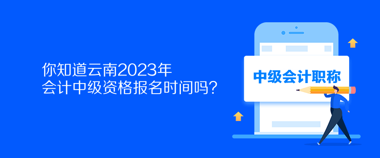 你知道云南2023年會計中級資格報名時間嗎？