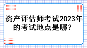 資產(chǎn)評(píng)估師考試2023年的考試地點(diǎn)是哪？