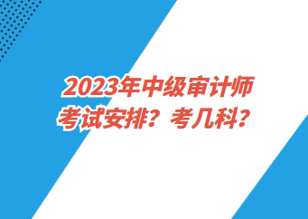 2023年中級審計師考試安排？考幾科？