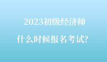 2023初級(jí)經(jīng)濟(jì)師什么時(shí)候報(bào)名考試？