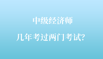 中級經(jīng)濟師幾年考過兩門考試？