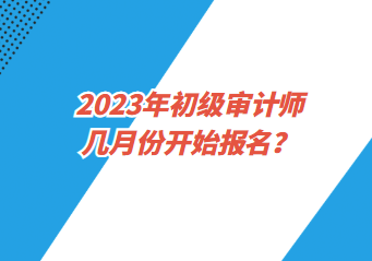 2023年初級審計師幾月份開始報名？