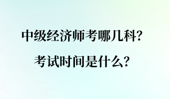 中級經(jīng)濟師考哪幾科？考試時間是什么？