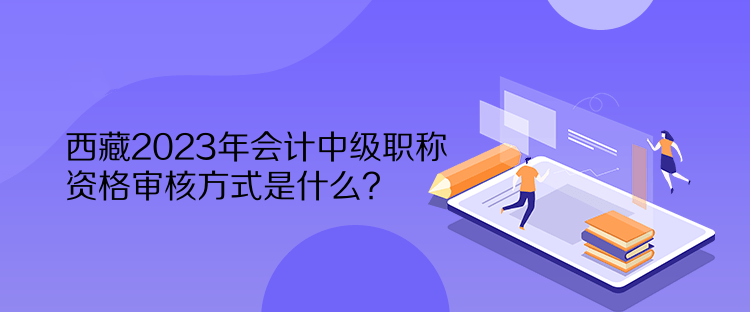 西藏2023年會(huì)計(jì)中級(jí)職稱資格審核方式是什么？