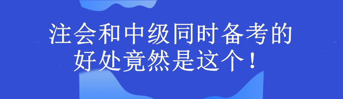 注會(huì)和中級(jí)同時(shí)備考的好處竟然是這個(gè)！考生大驚...