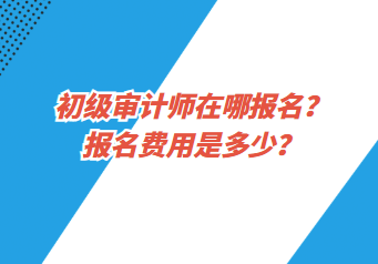 初級(jí)審計(jì)師在哪報(bào)名？報(bào)名費(fèi)用是多少？