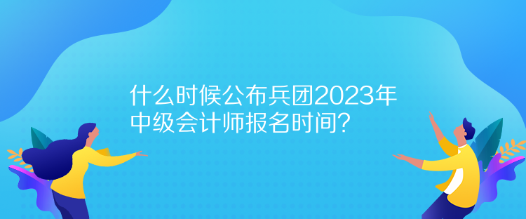 什么時(shí)候公布兵團(tuán)2023年中級(jí)會(huì)計(jì)師報(bào)名時(shí)間？