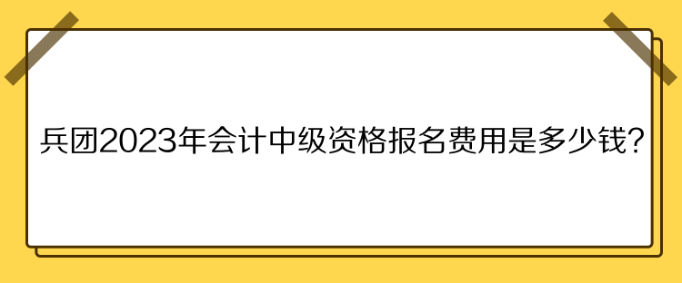 兵團2023年會計中級資格報名費用是多少錢？