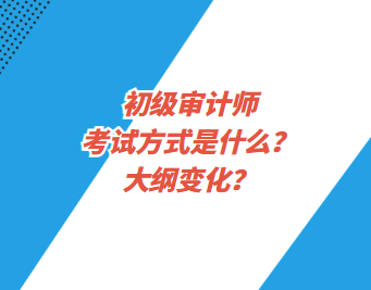 初級(jí)審計(jì)師考試方式是什么？大綱變化？