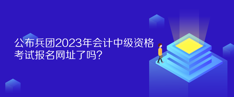 公布兵團2023年會計中級資格考試報名網(wǎng)址了嗎？