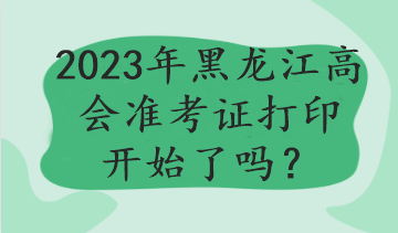 2023年黑龍江高會(huì)準(zhǔn)考證打印開始了嗎？