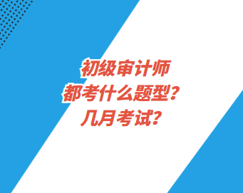 初級審計師都考什么題型？幾月考試？