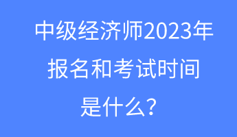 中級(jí)經(jīng)濟(jì)師2023年報(bào)名和考試時(shí)間是什么？