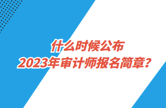 什么時候公布2023年審計師報名簡章？