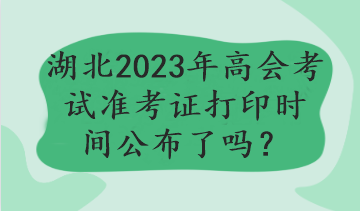 湖北2023年高會考試準(zhǔn)考證打印時間公布了嗎？