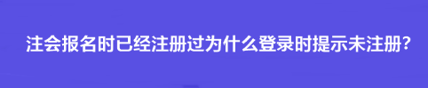 注會報名時已經(jīng)注冊過為什么登錄時提示未注冊？