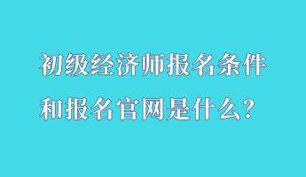 初級經(jīng)濟(jì)師報(bào)名條件和報(bào)名官網(wǎng)是什么？