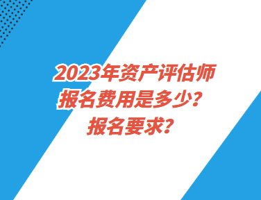 2023年資產(chǎn)評估師報名費用是多少？報名要求？