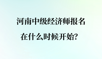 河南中級經(jīng)濟師報名在什么時候開始？