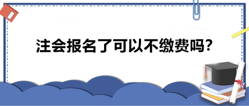 注會(huì)報(bào)名了可以不繳費(fèi)嗎？