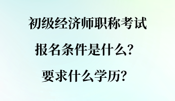 初級(jí)經(jīng)濟(jì)師職稱考試報(bào)名條件是什么？要求什么學(xué)歷？