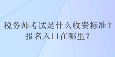 稅務(wù)師考試是什么收費(fèi)標(biāo)準(zhǔn)？報名入口在哪里？