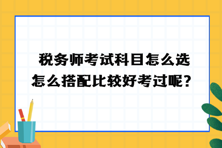 稅務(wù)師考試科目怎么選？怎么搭配比較好考過(guò)呢？