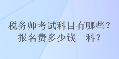 稅務(wù)師考試科目有哪些？報名費多少錢一科？