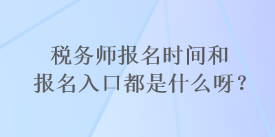 稅務(wù)師報(bào)名時間和報(bào)名入口都是什么呀？