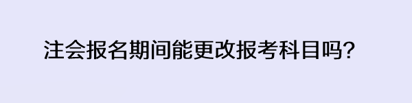 注會(huì)報(bào)名期間能更改報(bào)考科目嗎？