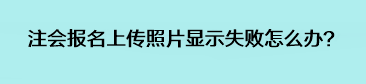 注會(huì)報(bào)名上傳照片顯示失敗怎么辦？