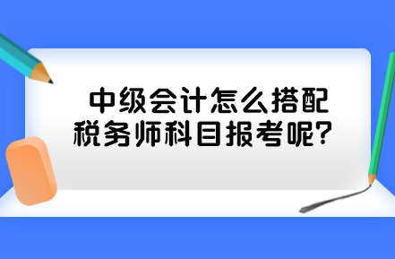 中級會計(jì)怎么搭配稅務(wù)師科目報(bào)考呢？