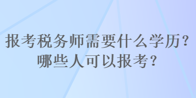 報(bào)考稅務(wù)師需要什么學(xué)歷？哪些人可以報(bào)考？