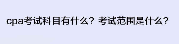 cpa考試科目有什么？考試范圍是什么？