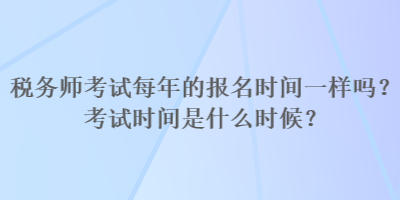 稅務(wù)師考試每年的報名時間一樣嗎？考試時間是什么時候？