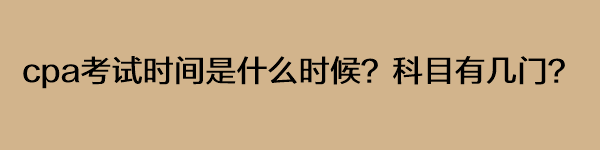 cpa考試時間是什么時候？科目有幾門？