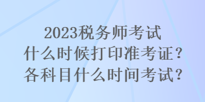 2023稅務(wù)師考試什么時候打印準(zhǔn)考證？各科目什么時間考試？