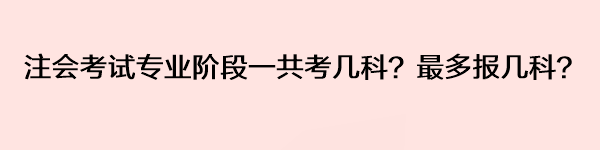 注會考試專業(yè)階段一共考幾科？最多報幾科？