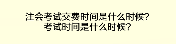 注會(huì)考試交費(fèi)時(shí)間是什么時(shí)候？考試時(shí)間是什么時(shí)候？