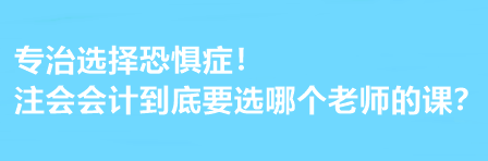 注會(huì)會(huì)計(jì)到底要選哪個(gè)老師的課？有選擇恐懼癥的必看！