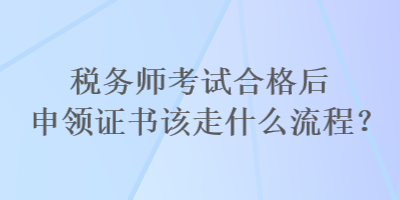 稅務(wù)師考試合格后申領(lǐng)證書該走什么流程？