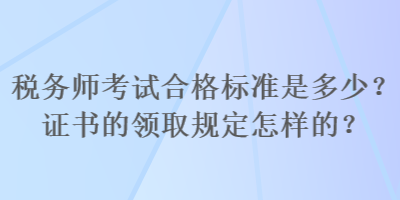 稅務(wù)師考試合格標(biāo)準(zhǔn)是多少？證書(shū)的領(lǐng)取規(guī)定怎樣的？