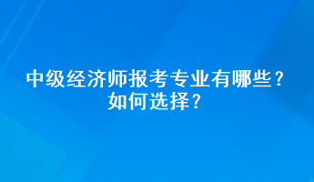 中級經(jīng)濟(jì)師報(bào)考專業(yè)有哪些？如何選擇？