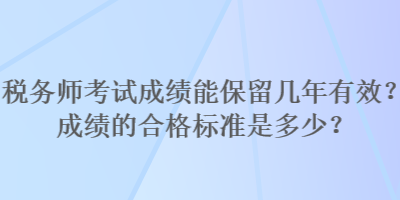 稅務(wù)師考試成績能保留幾年有效？成績的合格標(biāo)準(zhǔn)是多少？