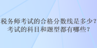 稅務(wù)師考試的合格分?jǐn)?shù)線是多少？考試的科目和題型都有哪些？