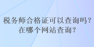 稅務(wù)師合格證可以查詢嗎？在哪個網(wǎng)站查詢？