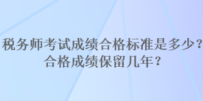 稅務(wù)師考試成績(jī)合格標(biāo)準(zhǔn)是多少？合格成績(jī)保留幾年？