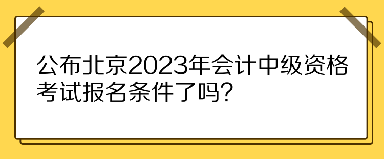 公布北京2023年會計中級資格考試報名條件了嗎？