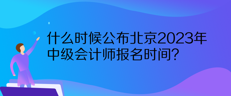 什么時(shí)候公布北京2023年中級會(huì)計(jì)師報(bào)名時(shí)間？  